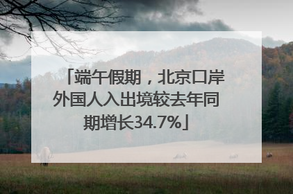 端午假期，北京口岸外国人入出境较去年同期增长34.7%