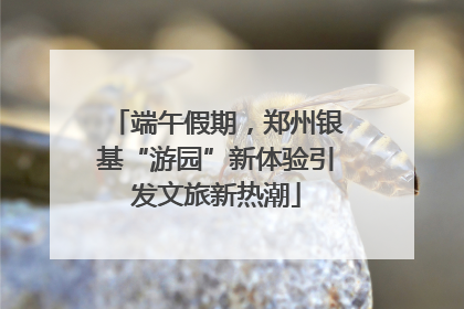 端午假期，郑州银基“游园”新体验引发文旅新热潮