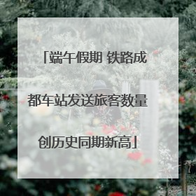 端午假期 铁路成都车站发送旅客数量创历史同期新高