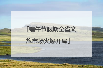 端午节假期全省文旅市场火爆开局