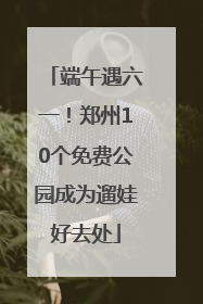 端午遇六一！郑州10个免费公园成为遛娃好去处