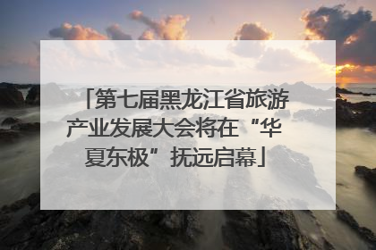 第七届黑龙江省旅游产业发展大会将在“华夏东极”抚远启幕