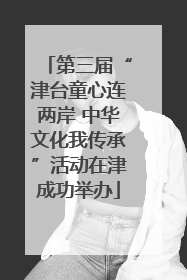 第三届“津台童心连两岸 中华文化我传承”活动在津成功举办
