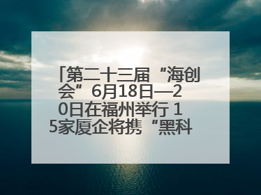 第二十三届“海创会”6月18日—20日在福州举行 15家厦企将携“黑科技”亮相