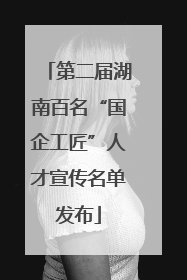 第二届湖南百名“国企工匠”人才宣传名单发布