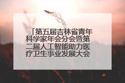 第五届吉林省青年科学家年会分会暨第二届人工智能助力医疗卫生事业发展大会在长春召开