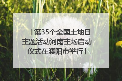 第35个全国土地日主题活动河南主场启动仪式在濮阳市举行