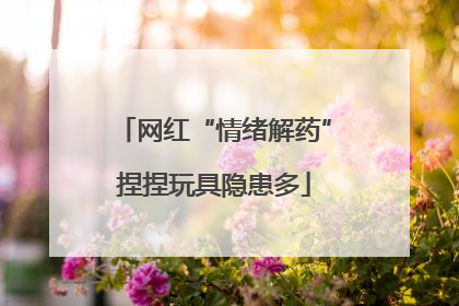 网红“情绪解药”捏捏玩具隐患多