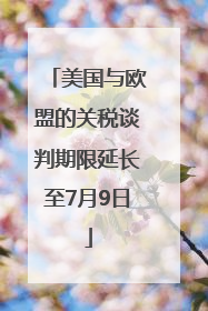 美国与欧盟的关税谈判期限延长至7月9日