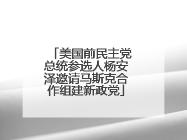 美国前民主党总统参选人杨安泽邀请马斯克合作组建新政党