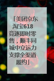 美团京东淘宝618竞逐即时零售，顺丰同城中立运力支撑全渠道履约