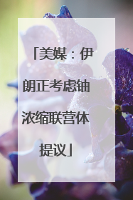 美媒：伊朗正考虑铀浓缩联营体提议