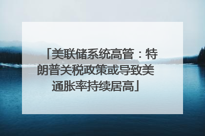 美联储系统高管：特朗普关税政策或导致美通胀率持续居高