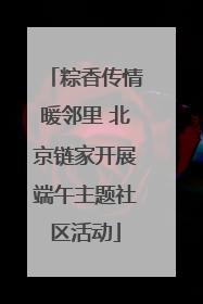 粽香传情暖邻里 北京链家开展端午主题社区活动