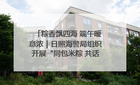粽香飘四海 端午暖意浓｜日照海警局组织开展“同包米粽 共话端午”系列活动