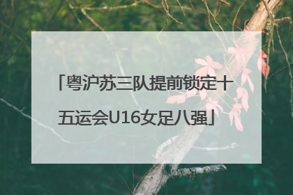 粤沪苏三队提前锁定十五运会U16女足八强