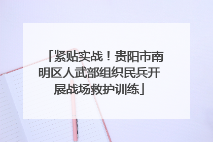 紧贴实战！贵阳市南明区人武部组织民兵开展战场救护训练