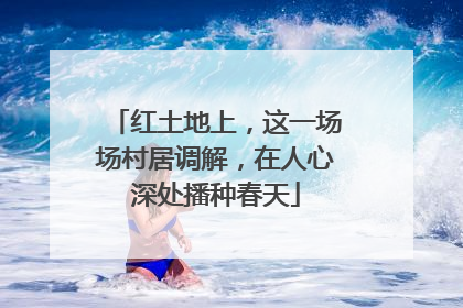 红土地上，这一场场村居调解，在人心深处播种春天