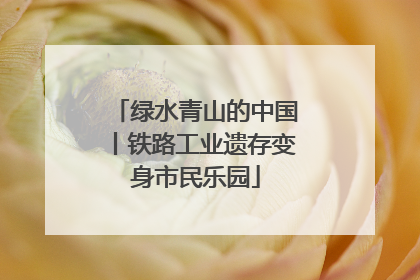 绿水青山的中国丨铁路工业遗存变身市民乐园