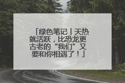 绿色笔记丨天热就活跃，比恐龙更古老的“我们”又要和你相遇了！