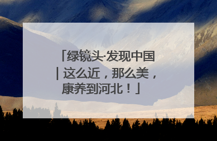 绿镜头·发现中国｜这么近，那么美，康养到河北！