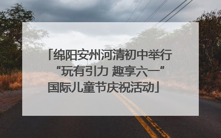 绵阳安州河清初中举行“玩有引力 趣享六一”国际儿童节庆祝活动