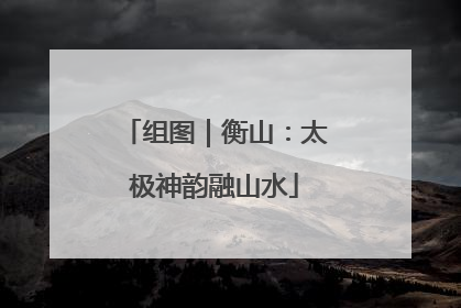 组图｜衡山：太极神韵融山水