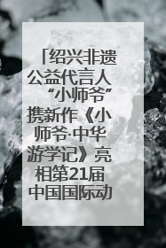 绍兴非遗公益代言人“小师爷”携新作《小师爷·中华游学记》亮相第21届中国国际动漫
