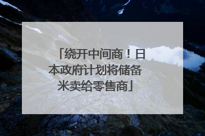 绕开中间商！日本政府计划将储备米卖给零售商