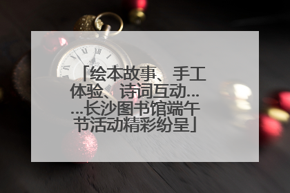 绘本故事、手工体验、诗词互动……长沙图书馆端午节活动精彩纷呈