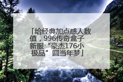 给经典加点感人数值，996传奇盒子新服“豪杰176小极品”圆当年梦