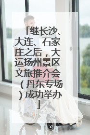 继长沙、大连、石家庄之后，大运扬州景区文旅推介会（丹东专场）成功举办