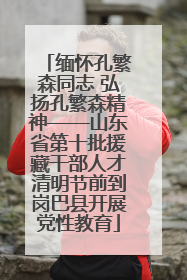 缅怀孔繁森同志 弘扬孔繁森精神——山东省第十批援藏干部人才清明节前到岗巴县开展党性教育