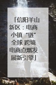 信阳羊山新区：电商小镇“链”全球 跨境电商点燃发展新引擎