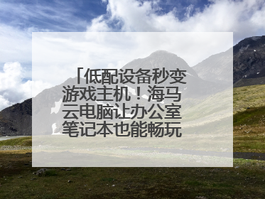 低配设备秒变游戏主机！海马云电脑让办公室笔记本也能畅玩光追特效大作