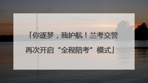 你逐梦，我护航！兰考交警再次开启“全程陪考”模式