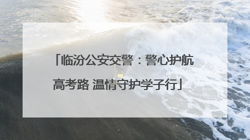 临汾公安交警：警心护航高考路 温情守护学子行