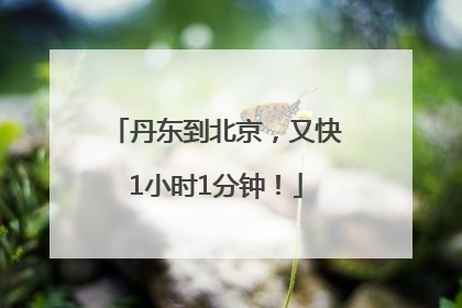 丹东到北京，又快1小时1分钟！