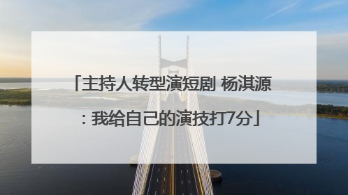 主持人转型演短剧 杨淇源：我给自己的演技打7分