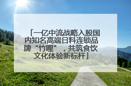 一亿中流战略入股国内知名高端日料连锁品牌“竹哩”，共筑食饮文化体验新标杆