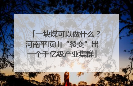 一块煤可以做什么？河南平顶山“裂变”出一个千亿级产业集群