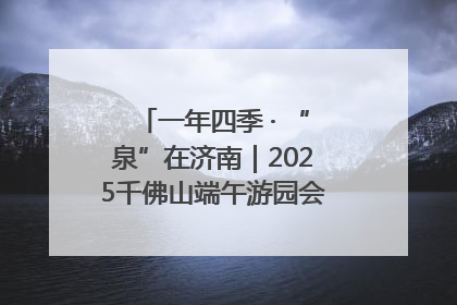 一年四季 · “泉”在济南｜2025千佛山端午游园会邀您共享亲子时光