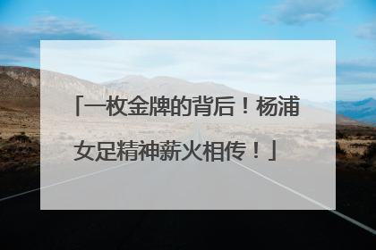 一枚金牌的背后！杨浦女足精神薪火相传！