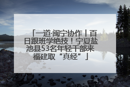 一道·闽宁协作丨百日跟班学绝技！宁夏盐池县53名年轻干部来福建取“真经”