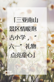三亚南山景区情暖抱古小学，“六一”礼物点亮童心