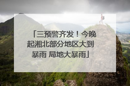 三预警齐发！今晚起湘北部分地区大到暴雨 局地大暴雨