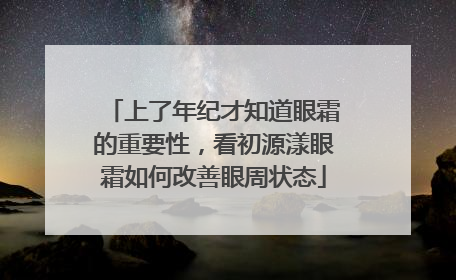 上了年纪才知道眼霜的重要性，看初源漾眼霜如何改善眼周状态