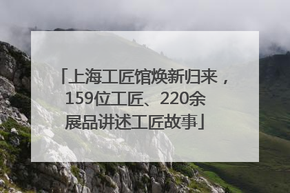 上海工匠馆焕新归来，159位工匠、220余展品讲述工匠故事