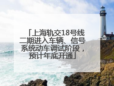 上海轨交18号线二期进入车辆、信号系统动车调试阶段，预计年底开通