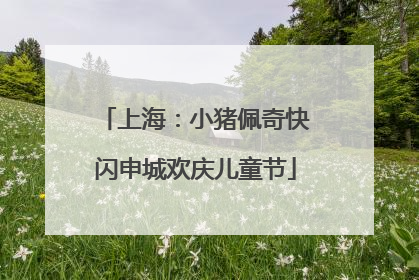 上海：小猪佩奇快闪申城欢庆儿童节